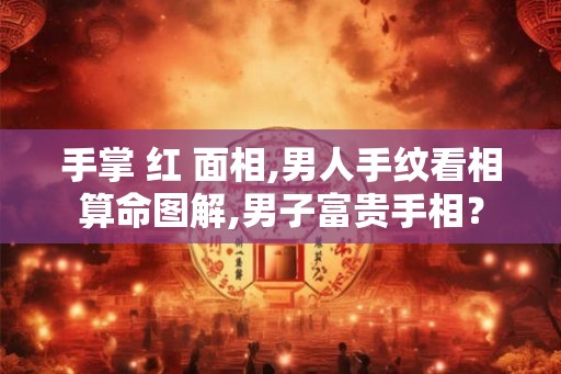 手掌 红 面相,男人手纹看相算命图解,男子富贵手相？