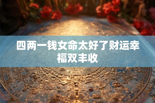 四两一钱女命太好了财运幸福双丰收