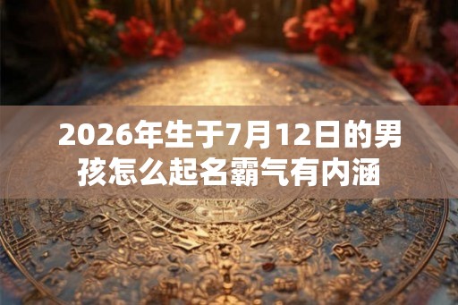 2026年生于7月12日的男孩怎么起名霸气有内涵