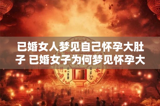 已婚女人梦见自己怀孕大肚子 已婚女子为何梦见怀孕大肚
