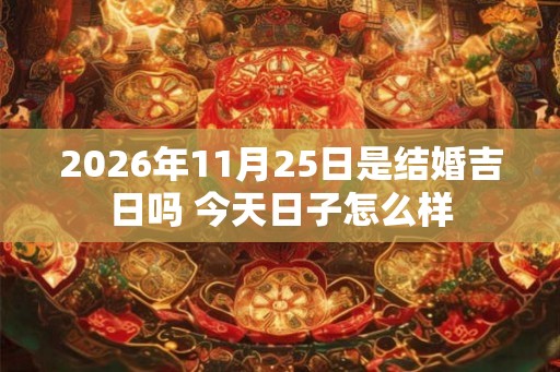2026年11月25日是结婚吉日吗 今天日子怎么样