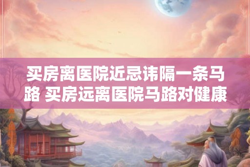 买房离医院近忌讳隔一条马路 买房远离医院马路对健康的影响