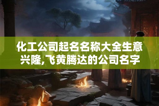 化工公司起名名称大全生意兴隆,飞黄腾达的公司名字