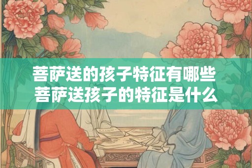 菩萨送的孩子特征有哪些 菩萨送孩子的特征是什么