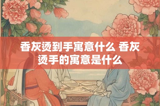 香灰烫到手寓意什么 香灰烫手的寓意是什么