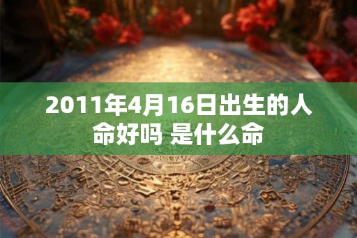 2011年4月16日出生的人命好吗 是什么命