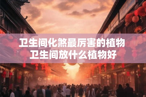 卫生间化煞最厉害的植物 卫生间放什么植物好