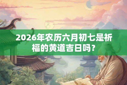 2026年农历六月初七是祈福的黄道吉日吗？