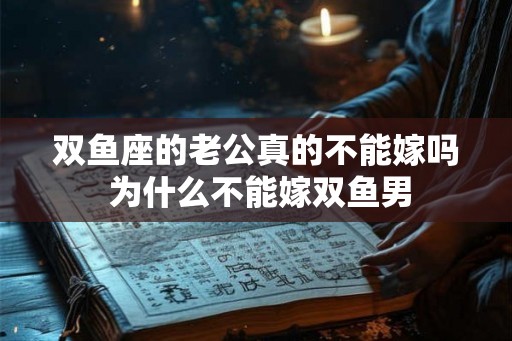 双鱼座的老公真的不能嫁吗 为什么不能嫁双鱼男