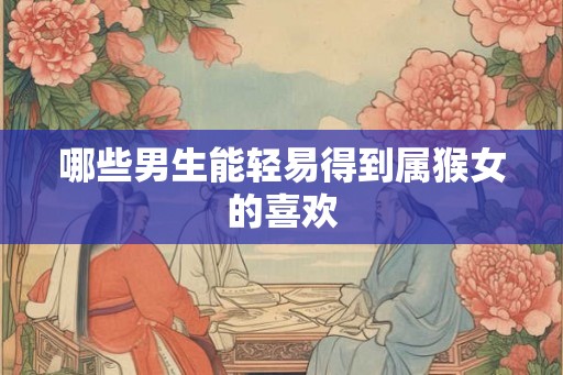 哪些男生能轻易得到属猴女的喜欢