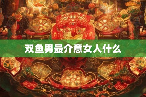 双鱼男最介意女人什么