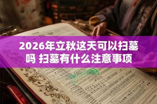2026年立秋这天可以扫墓吗 扫墓有什么注意事项