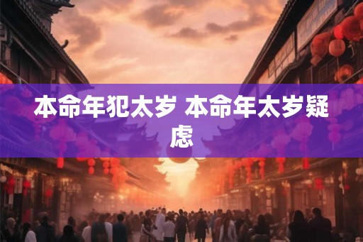 本命年犯太岁 本命年太岁疑虑 本命年犯太岁 本命年太岁疑虑