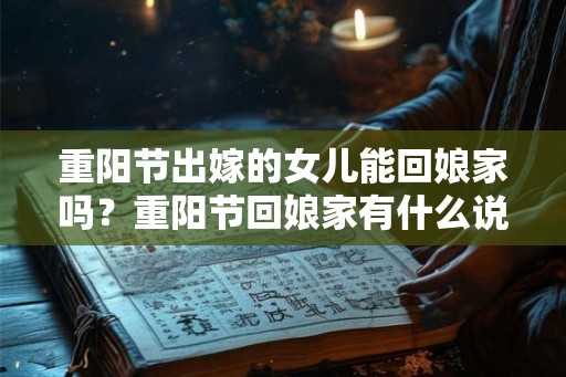 重阳节出嫁的女儿能回娘家吗？重阳节回娘家有什么说法？