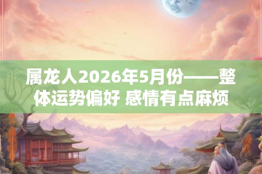 属龙人2026年5月份——整体运势偏好 感情有点麻烦