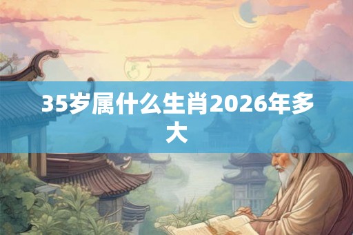 35岁属什么生肖2026年多大