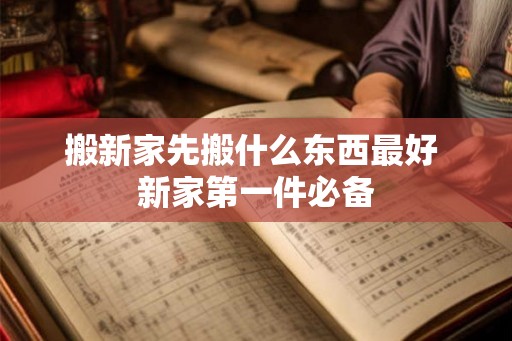 搬新家先搬什么东西最好 新家第一件必备 搬新家先搬什么东西最好 新家第一件必备