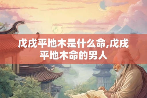 戊戌平地木是什么命,戊戌平地木命的男人