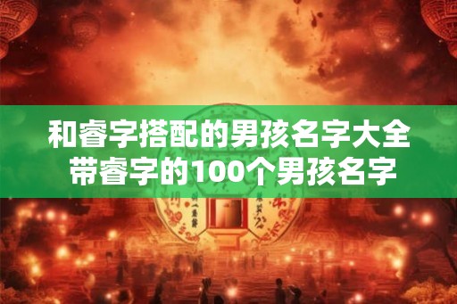 和睿字搭配的男孩名字大全 带睿字的100个男孩名字