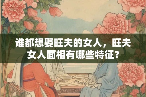 谁都想娶旺夫的女人,旺夫女人面相有哪些特征? 谁都想娶旺夫的女人,旺夫女人面相有哪些特征?