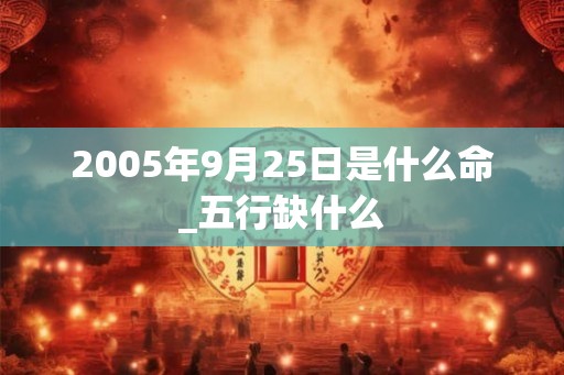 2005年9月25日是什么命_五行缺什么