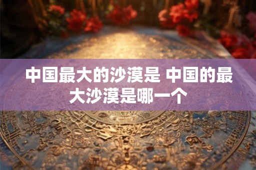 中国最大的沙漠是 中国的最大沙漠是哪一个