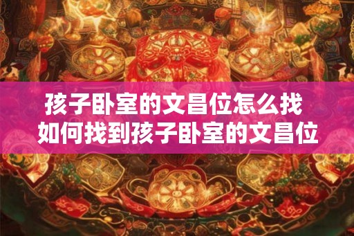 孩子卧室的文昌位怎么找 如何找到孩子卧室的文昌位