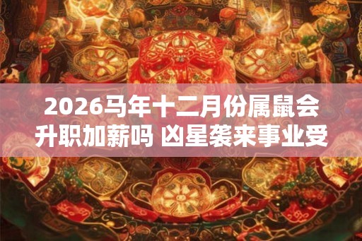 2026马年十二月份属鼠会升职加薪吗 凶星袭来事业受损