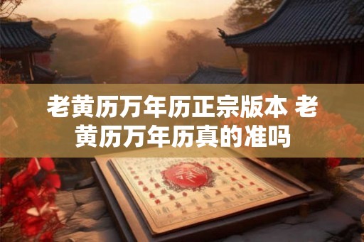 老黄历万年历正宗版本 老黄历万年历真的准吗