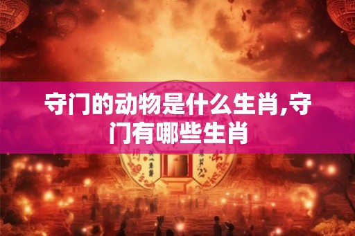守门的动物是什么生肖,守门有哪些生肖