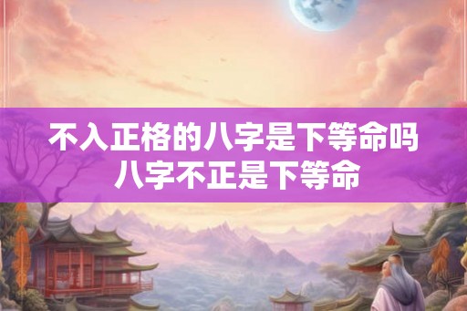 不入正格的八字是下等命吗 八字不正是下等命