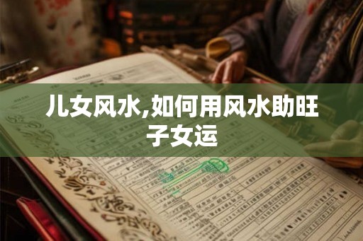 儿女风水,如何用风水助旺子女运