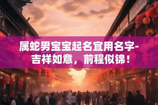 属蛇男宝宝起名宜用名字- 吉祥如意，前程似锦！