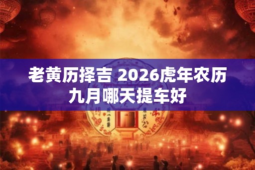 老黄历择吉 2026虎年农历九月哪天提车好