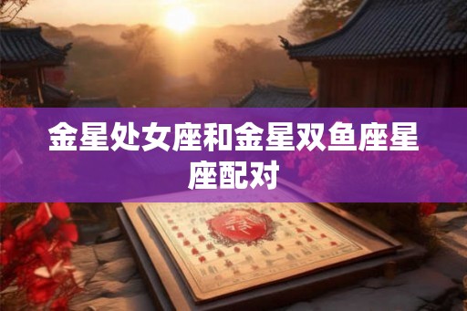金星处女座和金星双鱼座星座配对 金星处女座和金星双鱼座星座配对