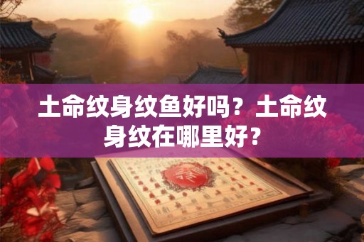 土命纹身纹鱼好吗？土命纹身纹在哪里好？