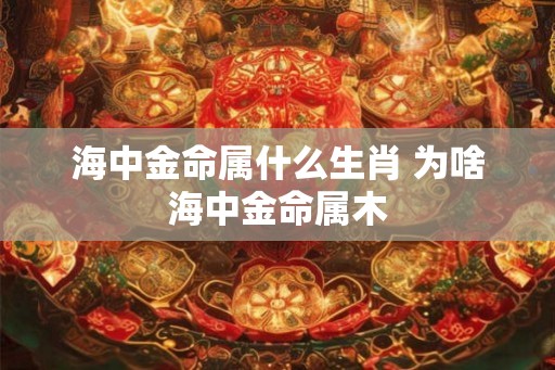海中金命属什么生肖 为啥海中金命属木 海中金命属什么生肖 为啥海中金命属木