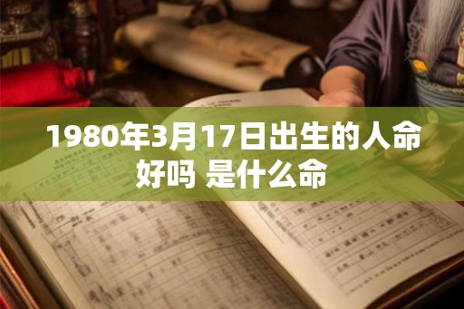 1980年3月17日出生的人命好吗 是什么命