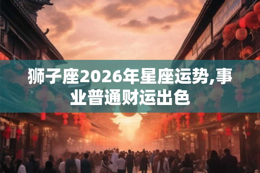 狮子座2026年星座运势,事业普通财运出色