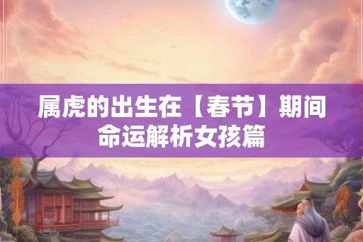 属虎的出生在【春节】期间命运解析女孩篇 属虎的出生在【春节】期间命运解析女孩篇