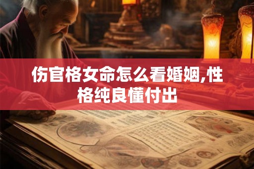 伤官格女命怎么看婚姻,性格纯良懂付出