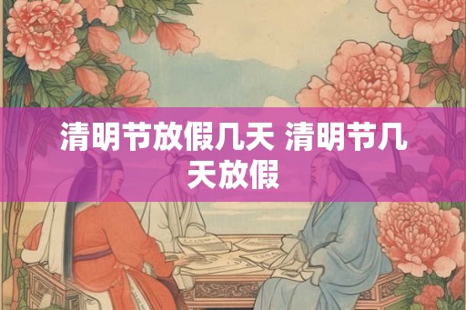 清明节放假几天 清明节几天放假