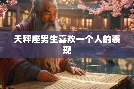 天秤座男生喜欢一个人的表现 天秤座男生喜欢一个人的表现