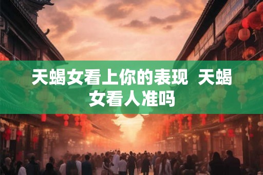 天蝎女看上你的表现  天蝎女看人准吗