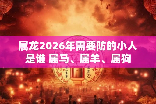 属龙2026年需要防的小人是谁 属马、属羊、属狗