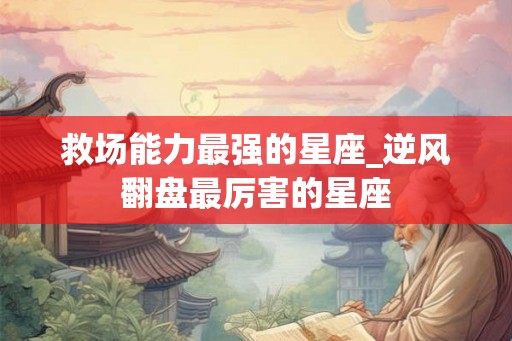 救场能力最强的星座_逆风翻盘最厉害的星座