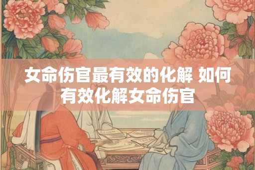 女命伤官最有效的化解 如何有效化解女命伤官 女命伤官最有效的化解 如何有效化解女命伤官