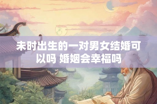 未时出生的一对男女结婚可以吗 婚姻会幸福吗