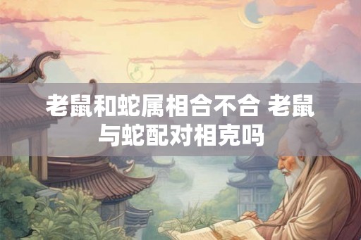 老鼠和蛇属相合不合 老鼠与蛇配对相克吗 老鼠和蛇属相合不合 老鼠与蛇配对相克吗