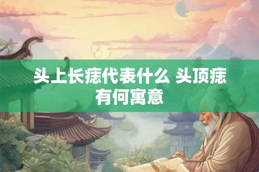 头上长痣代表什么 头顶痣有何寓意 头上长痣代表什么 头顶痣有何寓意